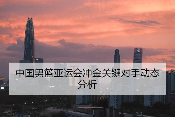 中国男篮亚运会冲金关键对手动态分析