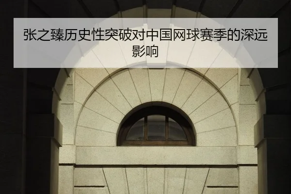 张之臻历史性突破对中国网球赛季的深远影响